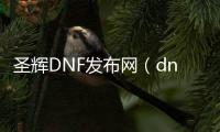 圣辉DNF发布网（dnf辉煌圣域）