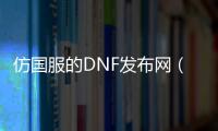 仿国服的DNF发布网（有没有仿dnf的手游）