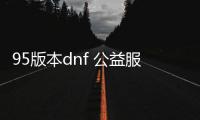 95版本dnf 公益服发布网游戏推荐（dnf85公益服发布网）