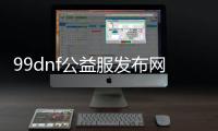 99dnf公益服发布网有哪些版本,99dnf公益服发布网怎么注册