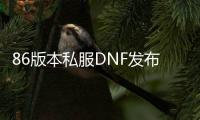 86版本私服DNF发布网群号（86版DNF发布网与勇士）