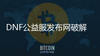 DNF公益服发布网破解2角色限制（dnf公益服发布网ce改）