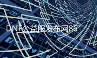 DNF公益服发布网86微变版（dnf公益服发布网吧）