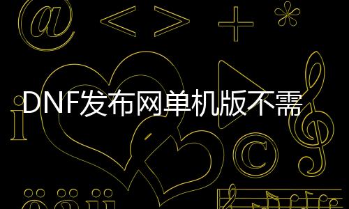 DNF发布网单机版不需要虚拟机（架设dnf单机）
