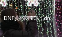 DNF发布网宝珠（dnf宝珠是什么意思）