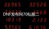 DNF发布网70私服二觉版本直播（70级二觉）