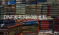 DNF发布网60版本私服怎么下载（DNF发布网60级版本怎么下载）