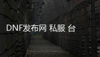 DNF发布网 私服 台湾登录就闪退（DNF发布网与勇士台湾服）