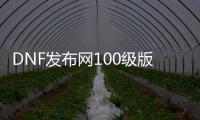 DNF发布网100级版本哪个福利多（DNF发布网一百级工作服）