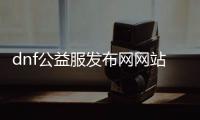 dnf公益服发布网网站发布（dnf公益服发布网违法吗）