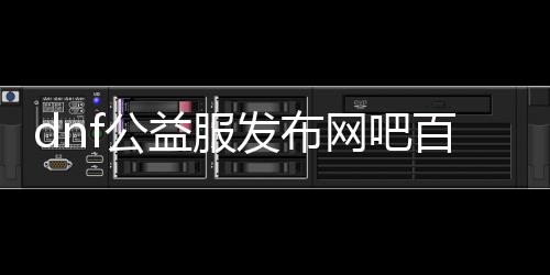 dnf公益服发布网吧百度（dnf公益服发布网吧的百度搜索结果）