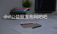 dnf公益服发布网吧吧（地下城公益服发布网贴吧）