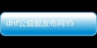 dnf公益服发布网95版本新开（dnf公益服发布网哪个值得一玩）