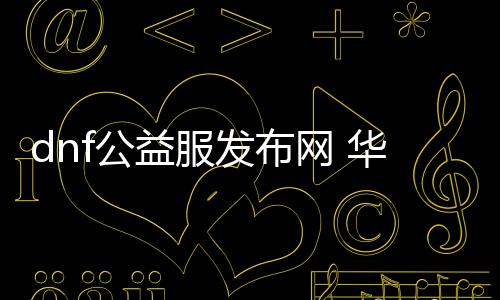 dnf公益服发布网 华子（华子在dnf公益服发布网中的表现与技巧）
