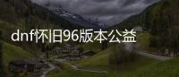 dnf怀旧96版本公益服发布网（DNF发布网60级公益服发布网）