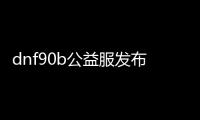 dnf90b公益服发布网（dnf公益服发布网吧）