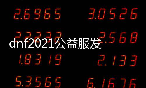 dnf2021公益服发布网（最新版本介绍和玩法攻略）