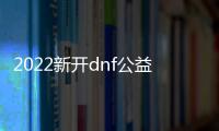 2022新开dnf公益服发布网推荐，最新dnf公益服发布网开服时间