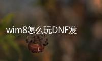 wim8怎么玩DNF发布网（win8玩不了DNF发布网）